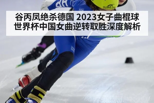 谷丙凤绝杀德国 2023女子曲棍球世界杯中国女曲逆转取胜深度解析