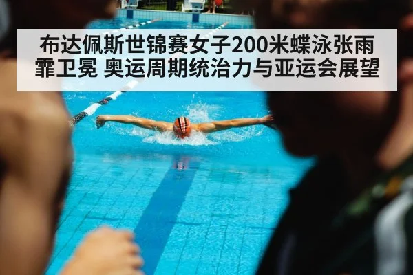 布达佩斯世锦赛女子200米蝶泳张雨霏卫冕 奥运周期统治力与亚运会展望