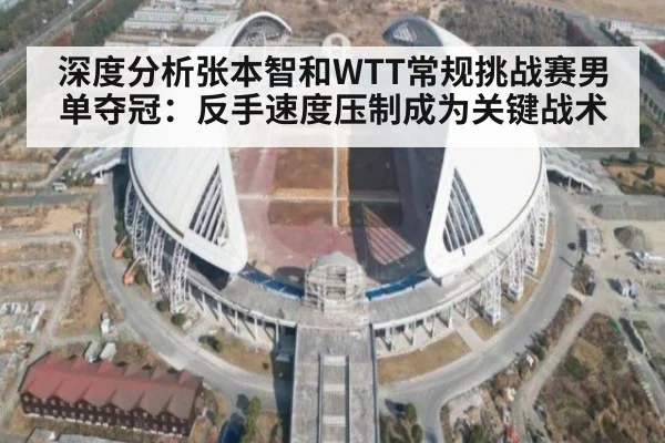 深度分析张本智和WTT常规挑战赛男单夺冠：反手速度压制成为关键战术