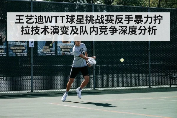 王艺迪WTT球星挑战赛反手暴力拧拉技术演变及队内竞争深度分析