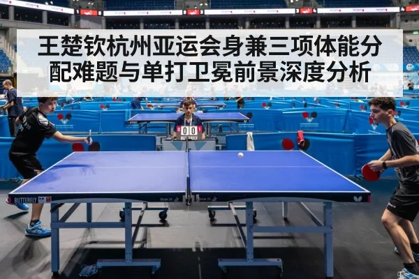 王楚钦杭州亚运会身兼三项体能分配难题与单打卫冕前景深度分析