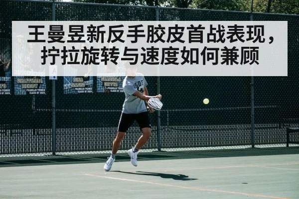 王曼昱新反手胶皮首战表现,拧拉旋转与速度如何兼顾